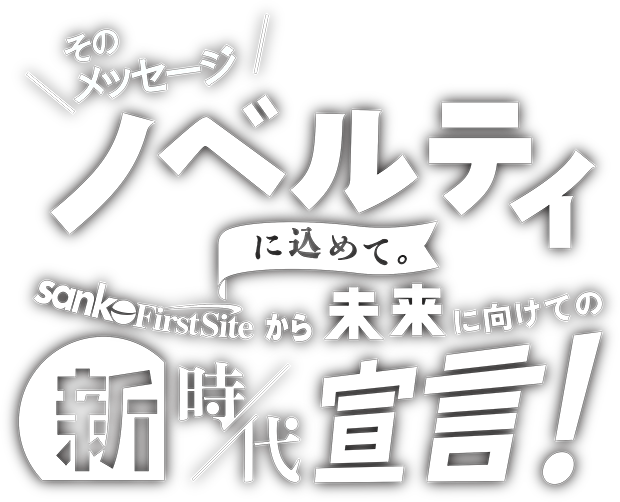 そのメッセージ ノベルティに込めて。SankoFIrstSiteから未来に向けての新時代宣言！